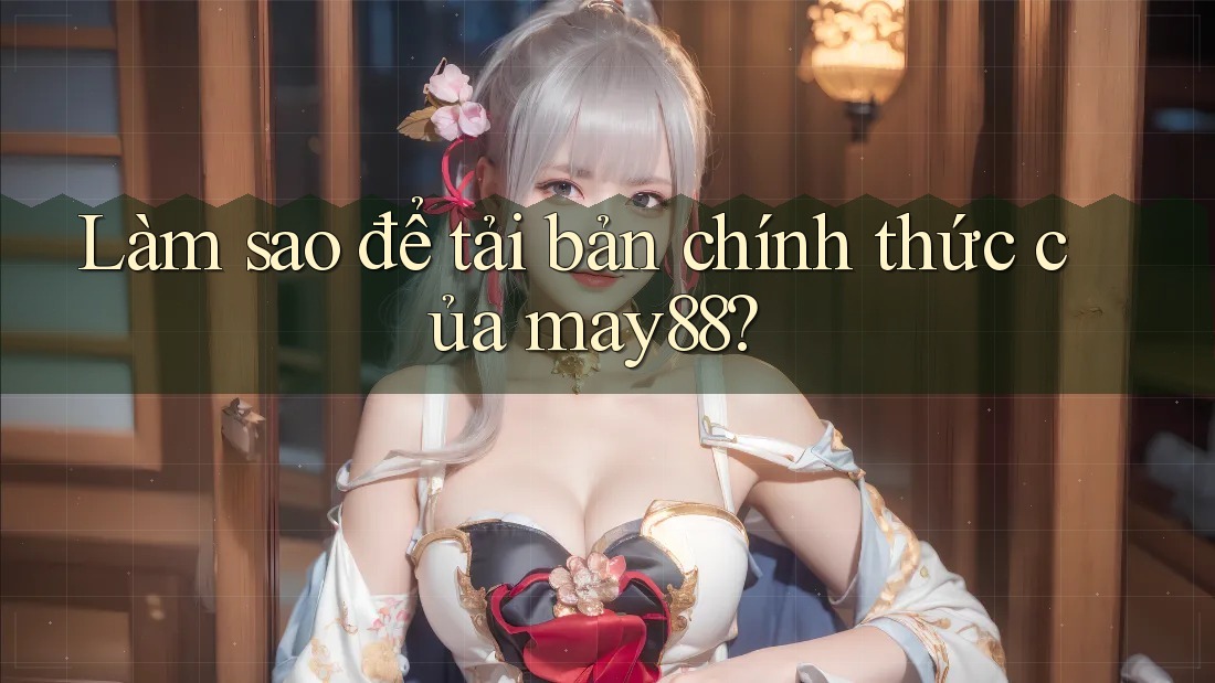 Làm sao để tải bản chính thức của may88? Làm sao để tải bản chính thức của may88?
