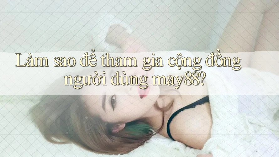 Làm sao để tham gia cộng đồng người dùng may88? Làm sao để tham gia cộng đồng người dùng may88?