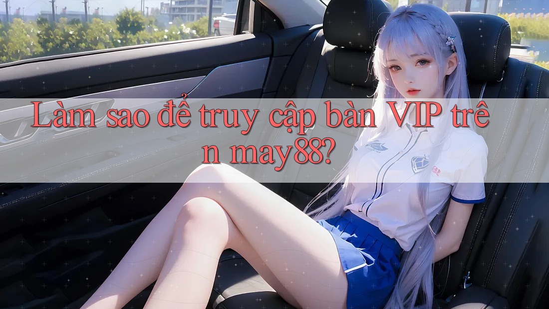 Làm sao để truy cập bàn VIP trên may88?