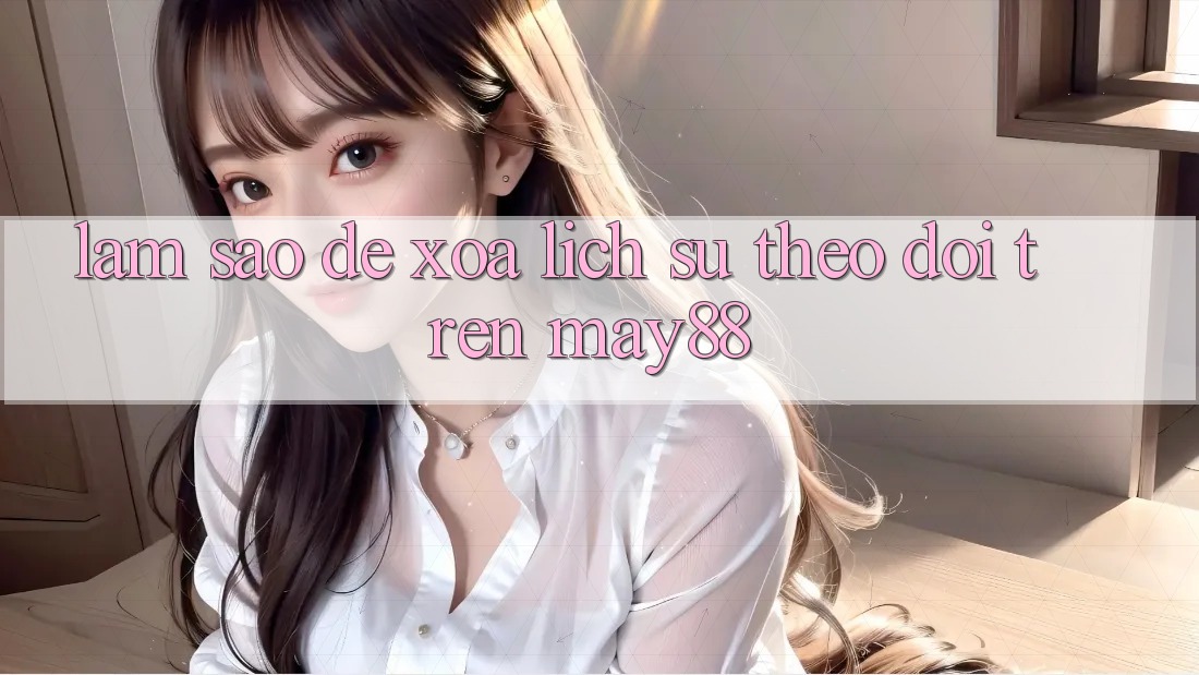 Làm sao để xóa lịch sử theo dõi trên may88?