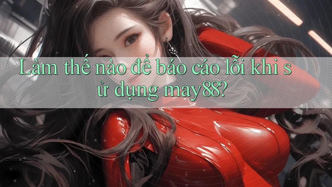 Làm thế nào để báo cáo lỗi khi sử dụng may88? Làm thế nào để báo cáo lỗi khi sử dụng may88?