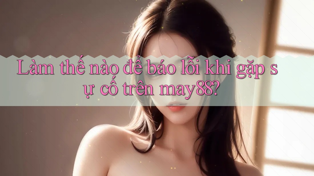 Làm thế nào để báo lỗi khi gặp sự cố trên may88? Làm thế nào để báo lỗi khi gặp sự cố trên may88?