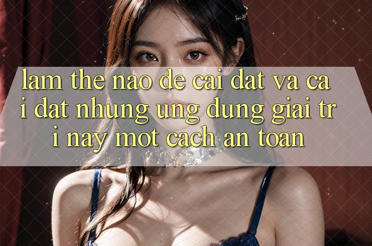 Làm thế nào để cài đặt và cài đặt những ứng dụng giải trí này một cách an toàn? Làm thế nào để cài đặt và cài đặt những ứng dụng giải trí này một cách an toàn?