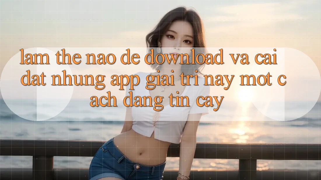 Làm thế nào để download và cài đặt những app giải trí này một cách đáng tin cậy? Làm thế nào để download và cài đặt những app giải trí này một cách đáng tin cậy?