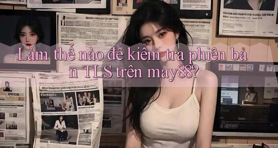 Làm thế nào để kiểm tra phiên bản TLS trên may88? Làm thế nào để kiểm tra phiên bản TLS trên may88?