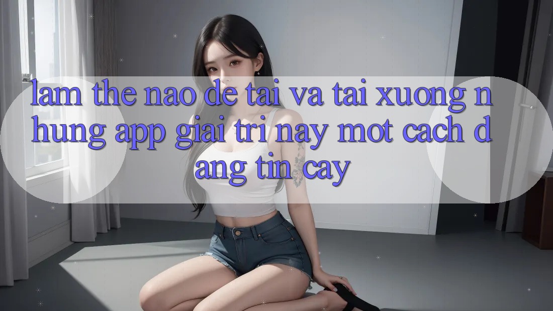 Làm thế nào để tải và tải xuống những app giải trí này một cách đáng tin cậy? Làm thế nào để tải và tải xuống những app giải trí này một cách đáng tin cậy?