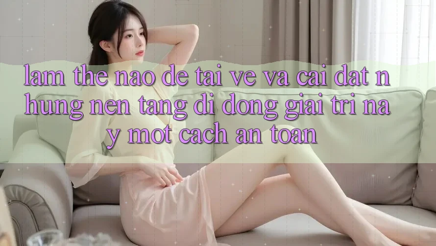 Làm thế nào để tải về và cài đặt những nền tảng di động giải trí này một cách an toàn? Làm thế nào để tải về và cài đặt những nền tảng di động giải trí này một cách an toàn?