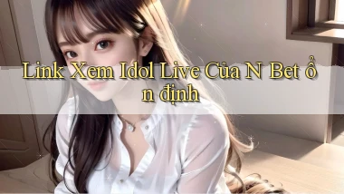 link xem idol live của n bet ổn định