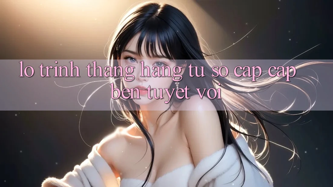 Lộ Trình Thăng Hạng: Từ Sơ Cấp Cập bến Tuyệt vời Lộ Trình Thăng Hạng: Từ Sơ Cấp Cập bến Tuyệt vời
