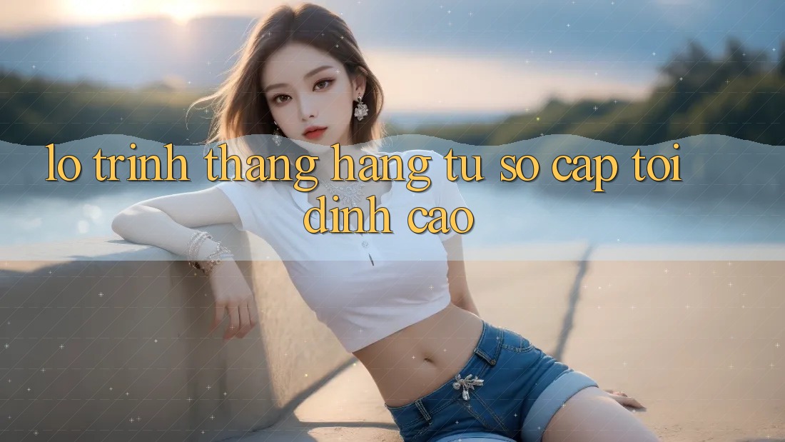 Lộ Trình Thăng Hạng: Từ Sơ Cấp Tới Đỉnh cao Lộ Trình Thăng Hạng: Từ Sơ Cấp Tới Đỉnh cao