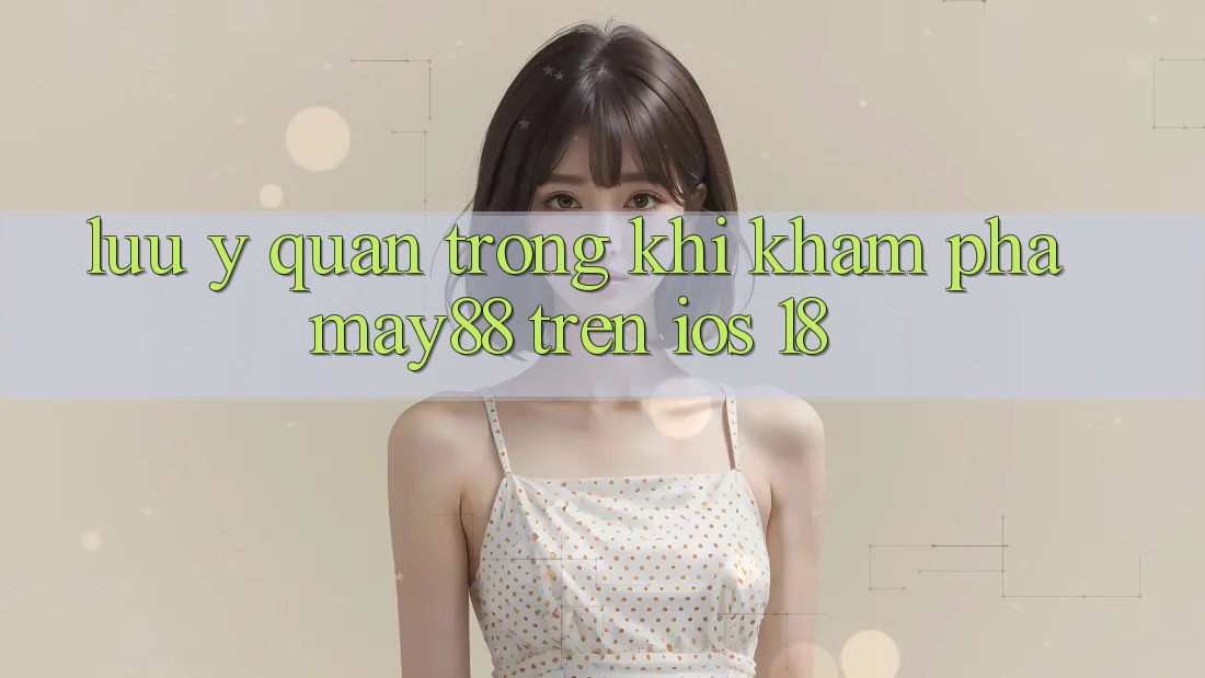 Lưu ý quan trọng khi khám phá may88 trên iOS 18 Lưu ý quan trọng khi khám phá may88 trên iOS 18