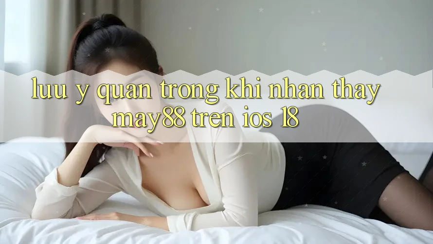 Lưu ý quan trọng khi nhận thấy may88 trên iOS 18 Lưu ý quan trọng khi nhận thấy may88 trên iOS 18