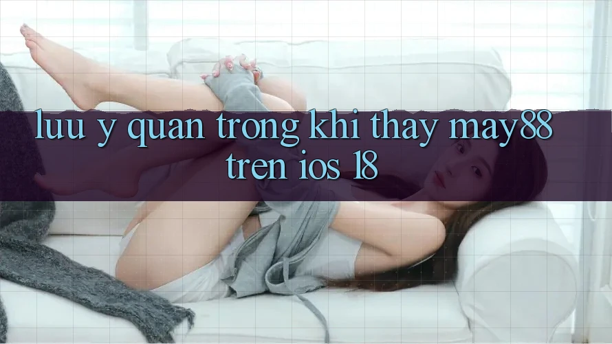 Lưu ý quan trọng khi thấy may88 trên iOS 18 Lưu ý quan trọng khi thấy may88 trên iOS 18