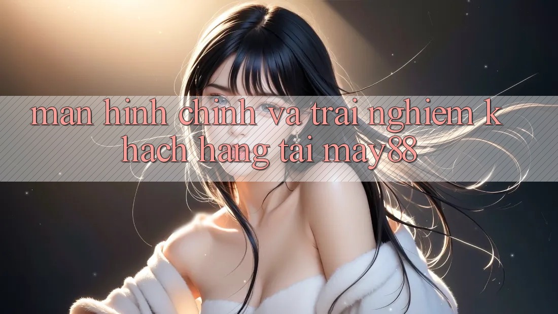 Màn hình chính và Trải Nghiệm Khách hàng Tại May88 Màn hình chính và Trải Nghiệm Khách hàng Tại May88