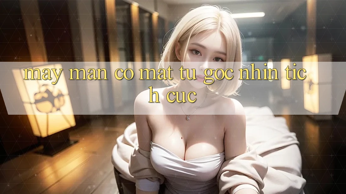 May Mắn Có mặt Từ Góc Nhìn Tích Cực