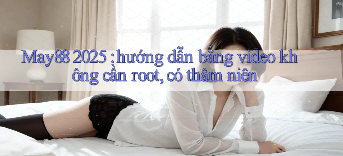 May88 2025 hướng dẫn bằng video không cần root, có thâm niên