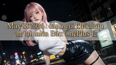 May88 2026 đánh giá khách quan tại miền Bắc OnePlus 12