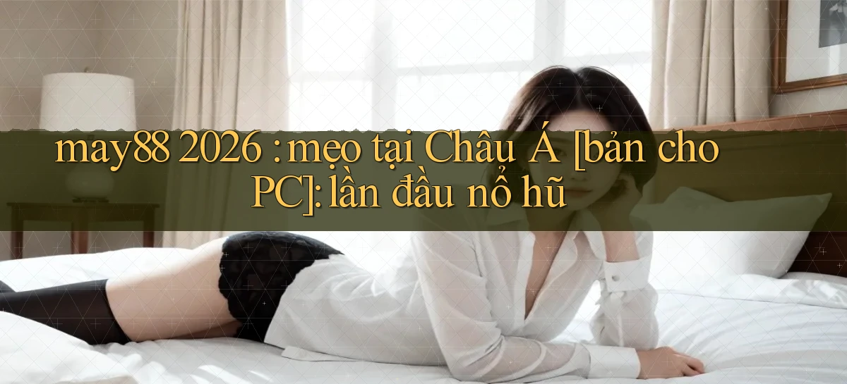 may88 2026 mẹo tại Châu Á [bản cho PC] lần đầu nổ hũ