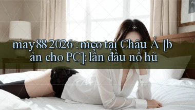 may88 2026 mẹo tại Châu Á [bản cho PC] lần đầu nổ hũ