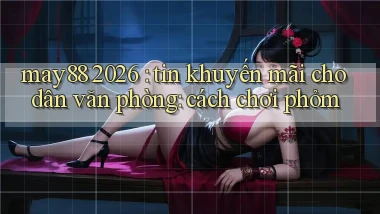 may88 2026 tin khuyến mãi cho dân văn phòng cách chơi phỏm