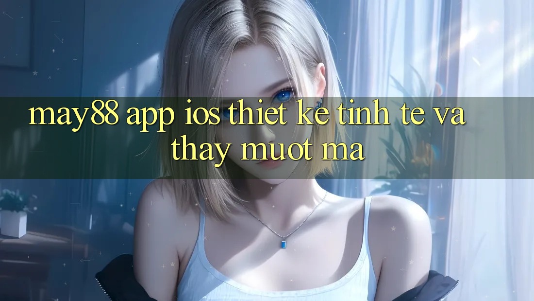 May88 App iOS: Thiết Kế Tinh Tế Và Thấy Mượt Mà May88 App iOS: Thiết Kế Tinh Tế Và Thấy Mượt Mà