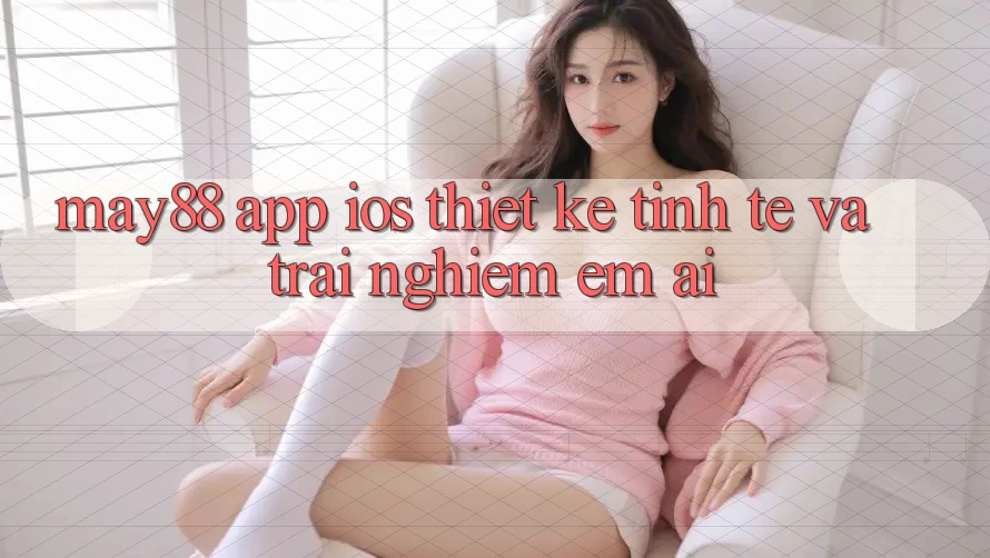 May88 App iOS: Thiết Kế Tinh Tế Và Trải Nghiệm Êm ái