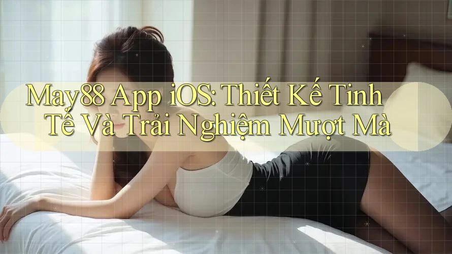 May88 App iOS: Thiết Kế Tinh Tế Và Trải Nghiệm Mượt Mà