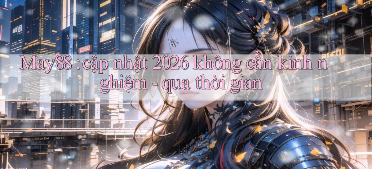 May88 cập nhật 2026 không cần kinh nghiệm   qua thời gian