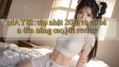 MAY88 cập nhật 2026 từ cơ bản đến nâng cao để review