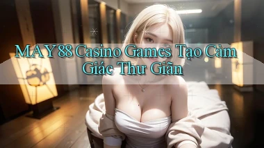 may88  casino games tạo cảm giác thư giãn