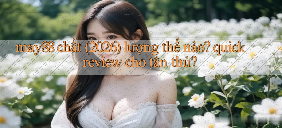 may88 chất (2026) lượng thế nào quick review cho tân thủ