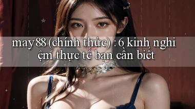 may88 (chính thức) 6 kinh nghiệm thực tế bạn cần biết
