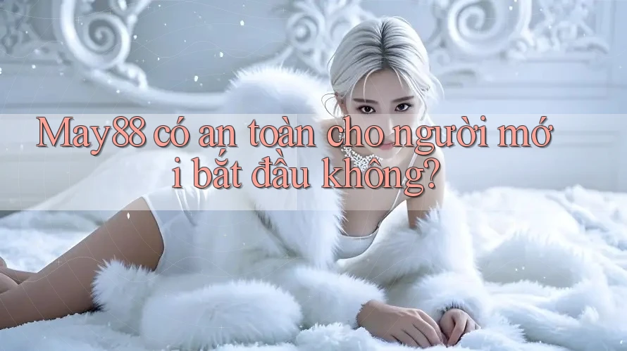 May88 có an toàn cho người mới bắt đầu không? May88 có an toàn cho người mới bắt đầu không?