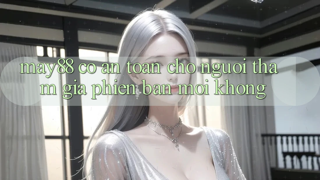 May88 có an toàn cho người tham gia phiên bản mới không? May88 có an toàn cho người tham gia phiên bản mới không?