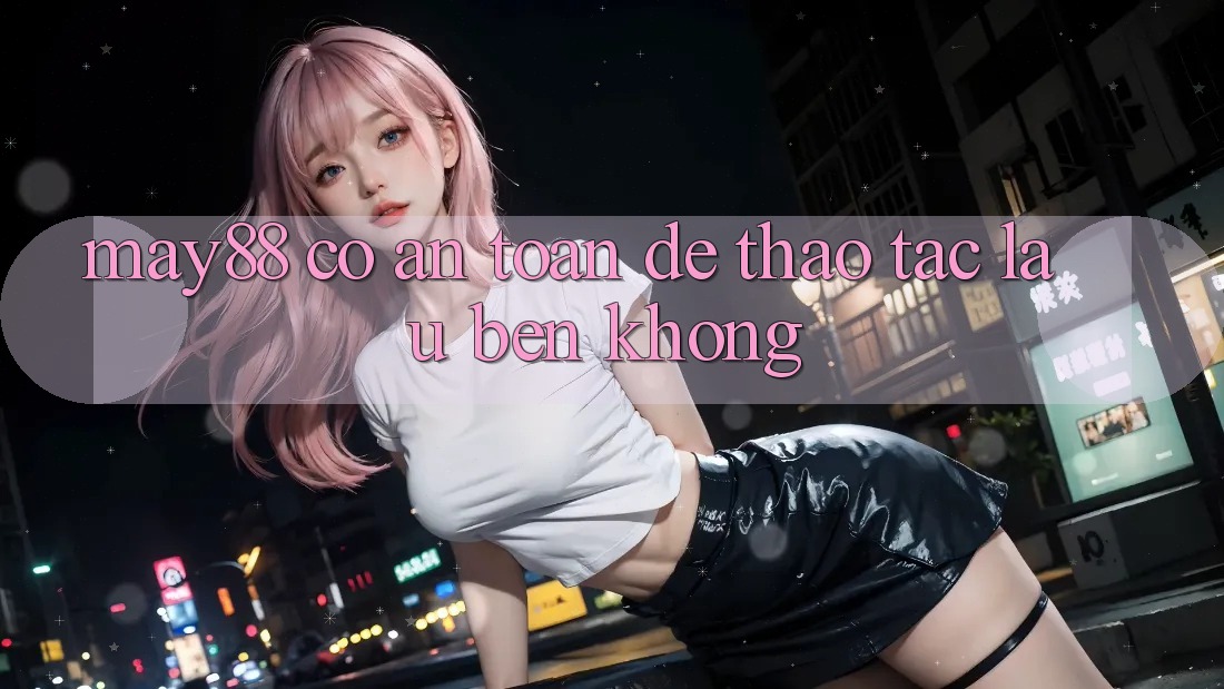 may88 có an toàn để thao tác lâu bền không? may88 có an toàn để thao tác lâu bền không?