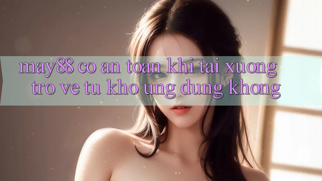 may88 có an toàn khi tải xuống trở về từ kho ứng dụng không? may88 có an toàn khi tải xuống trở về từ kho ứng dụng không?