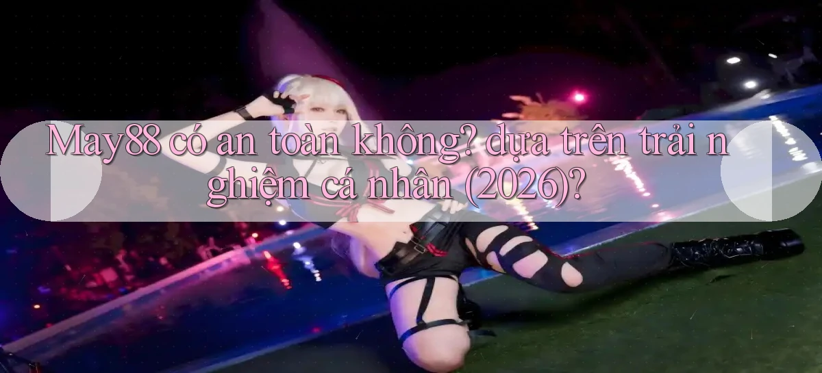 May88 có an toàn không dựa trên trải nghiệm cá nhân (2026)