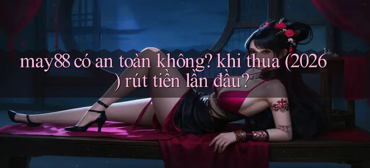 may88 có an toàn không khi thua (2026) rút tiền lần đầu