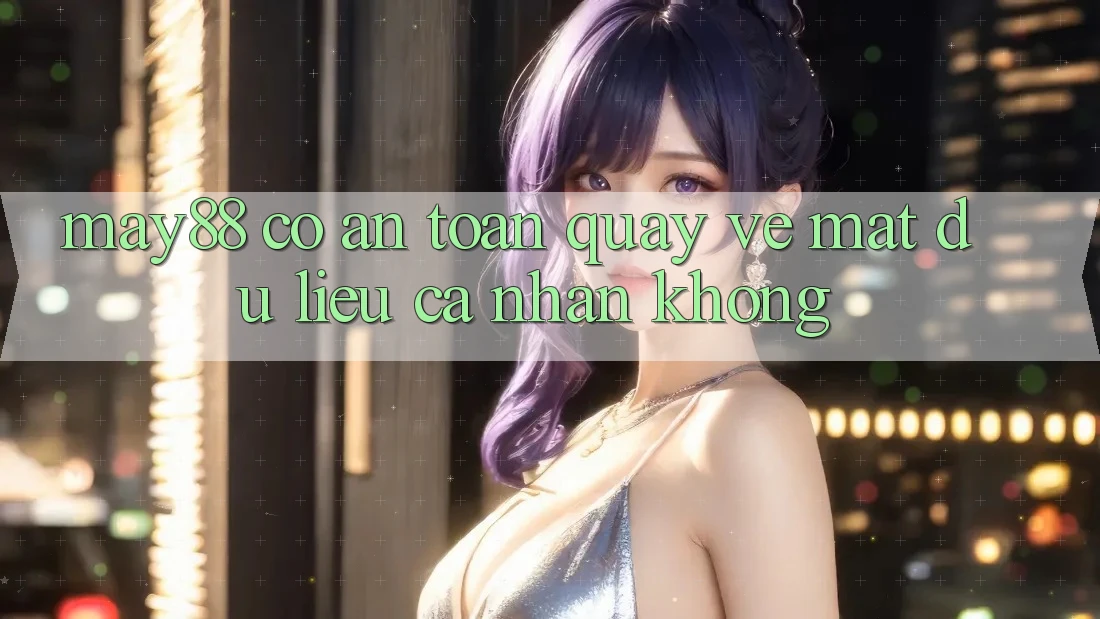 May88 có an toàn quay về mặt dữ liệu cá nhân không? May88 có an toàn quay về mặt dữ liệu cá nhân không?