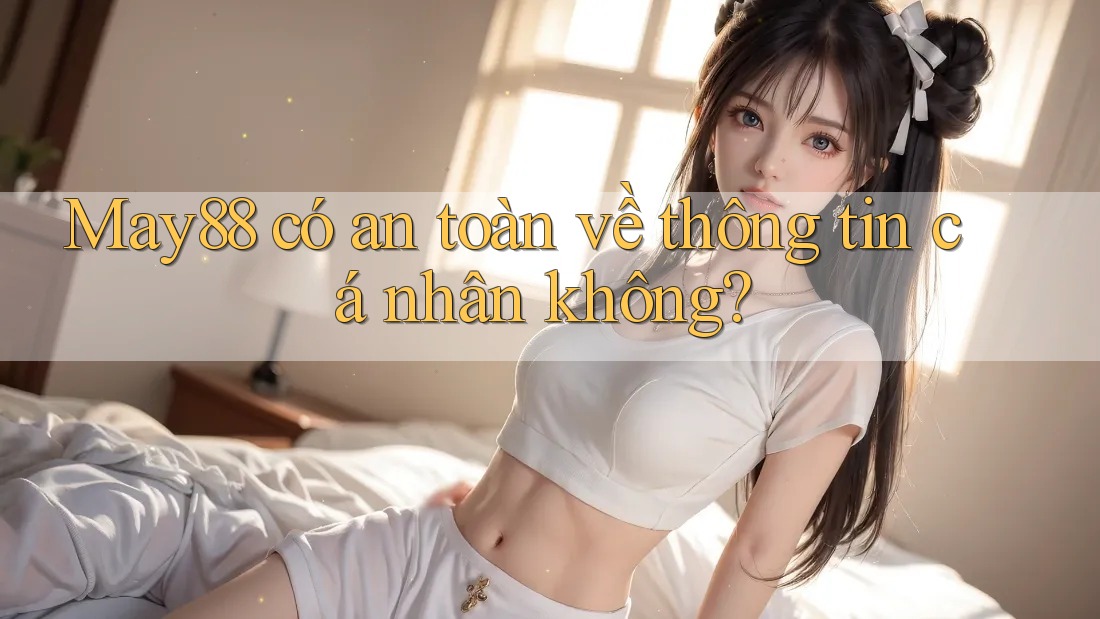 May88 có an toàn về thông tin cá nhân không? May88 có an toàn về thông tin cá nhân không?