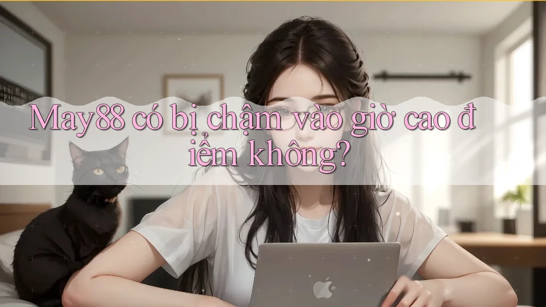 May88 có bị chậm vào giờ cao điểm không? May88 có bị chậm vào giờ cao điểm không?
