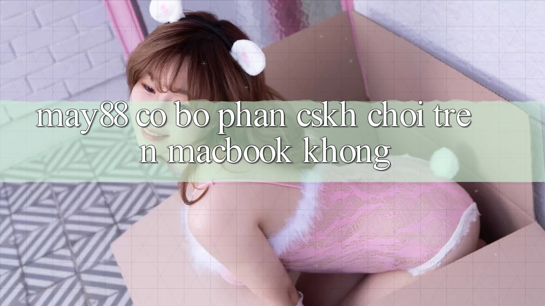 May88 có bộ phận CSKH chơi trên Macbook không?
