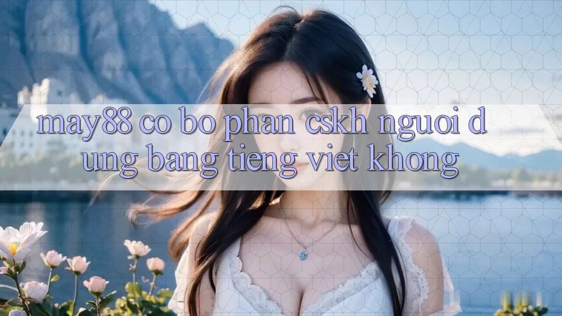 May88 có bộ phận CSKH người dùng bằng tiếng Việt không? May88 có bộ phận CSKH người dùng bằng tiếng Việt không?