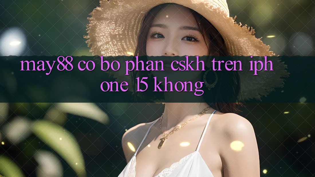 May88 có bộ phận CSKH trên iPhone 15 không? May88 có bộ phận CSKH trên iPhone 15 không?