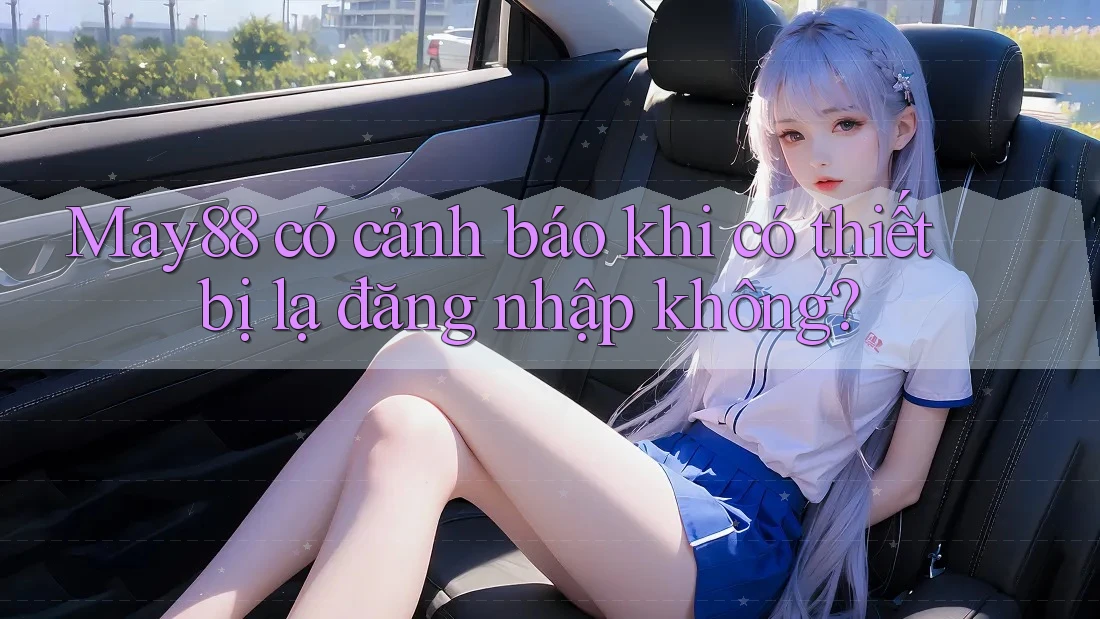 May88 có cảnh báo khi có thiết bị lạ đăng nhập không? May88 có cảnh báo khi có thiết bị lạ đăng nhập không?