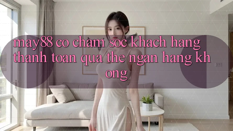 May88 có chăm sóc khách hàng thanh toán qua thẻ ngân hàng không? May88 có chăm sóc khách hàng thanh toán qua thẻ ngân hàng không?