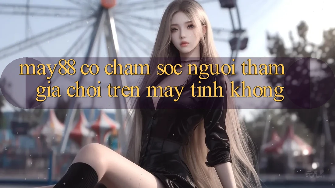 May88 có chăm sóc người tham gia chơi trên máy tính không? May88 có chăm sóc người tham gia chơi trên máy tính không?