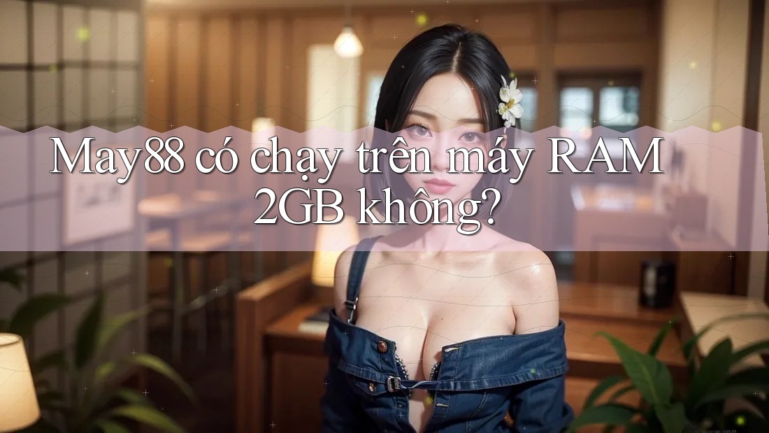 May88 có chạy trên máy RAM 2GB không? May88 có chạy trên máy RAM 2GB không?