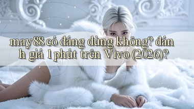 may88 có đáng dùng không đánh giá 1 phút trên Vivo (2026)