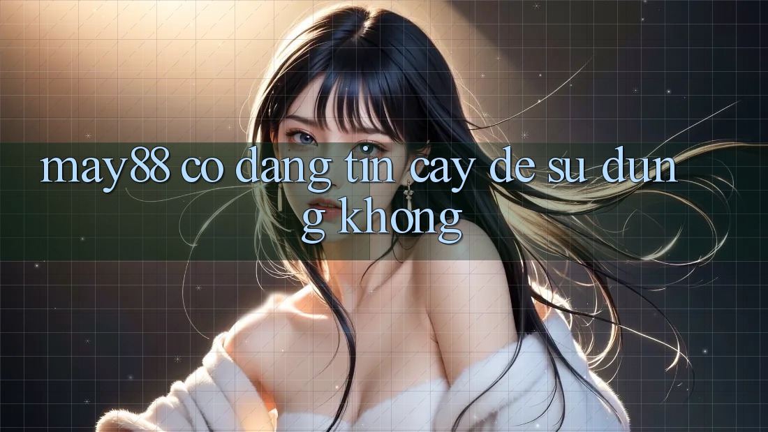 May88 có đáng tin cậy để sử dụng không? May88 có đáng tin cậy để sử dụng không?
